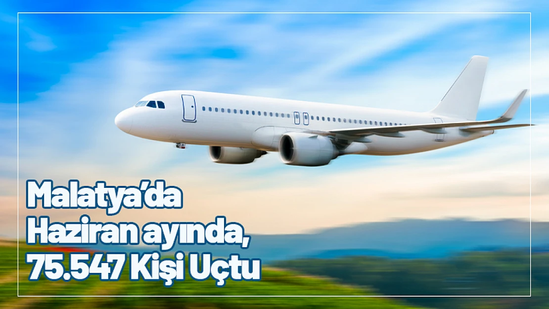 Malatya'da Haziran ayında, 75.547 Kişi Uçtu