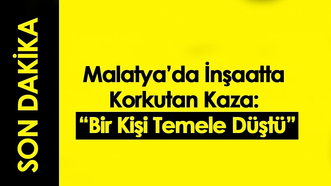 Malatya'da İnşaatta Korkutan Kaza: Bir Kişi Temele Düştü