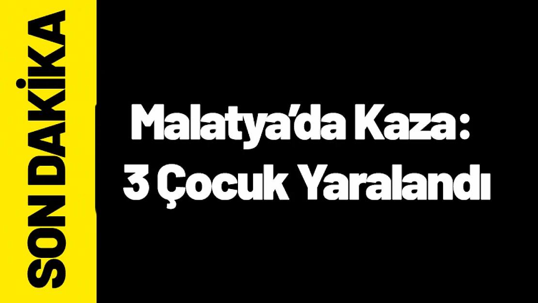 Malatya'da Kaza: 3 Çocuk Yaralandı