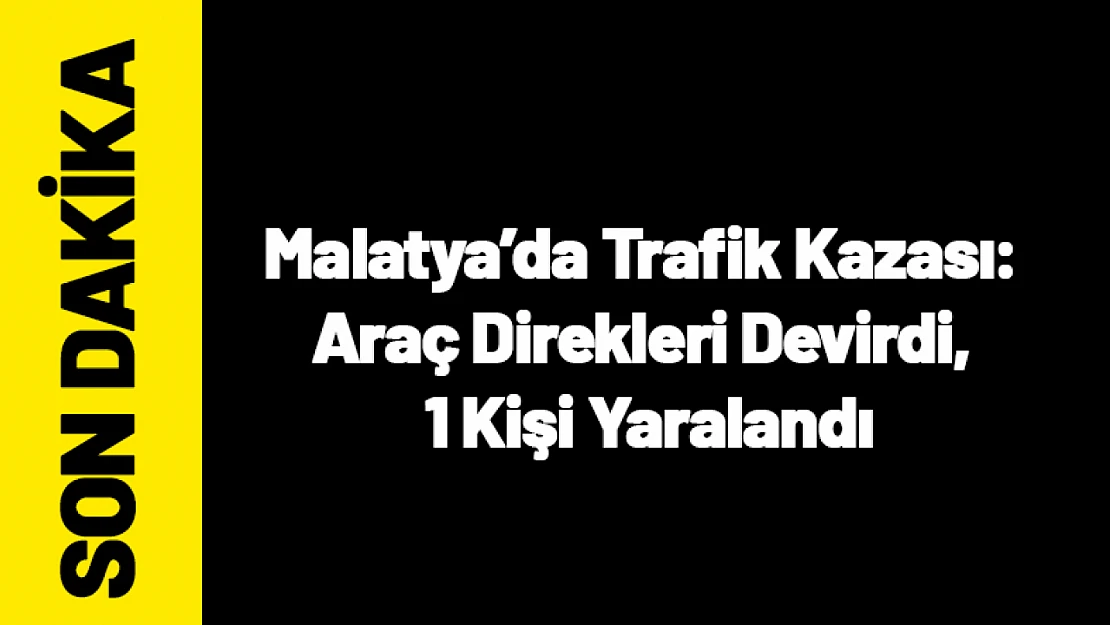 Malatya'da Trafik Kazası: Araç Direkleri Devirdi, 1 Kişi Yaralandı