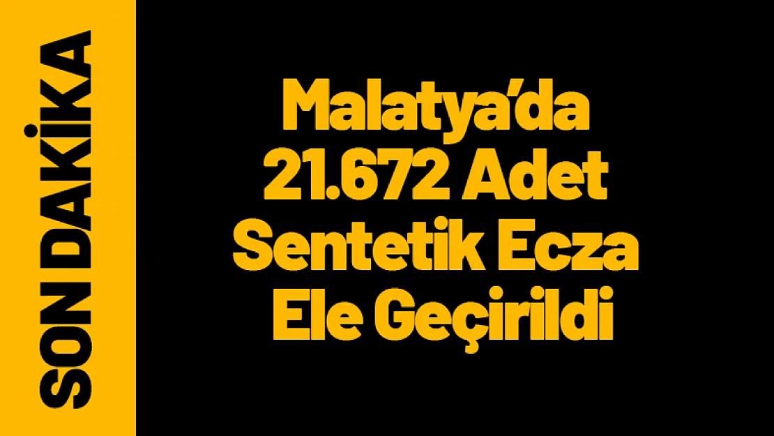 Malatya'da Uyuşturucu Operasyonu: 21.672 Adet Sentetik Ecza Ele Geçirildi