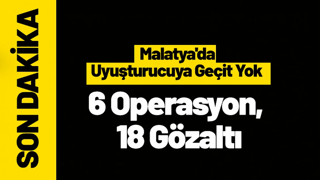Malatya'da Uyuşturucuya Geçit Yok: 6 Operasyon, 18 Gözaltı