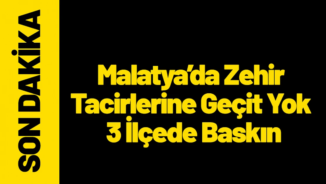 Malatya'da Zehir Tacirlerine Geçit Yok: 3 İlçede Baskın