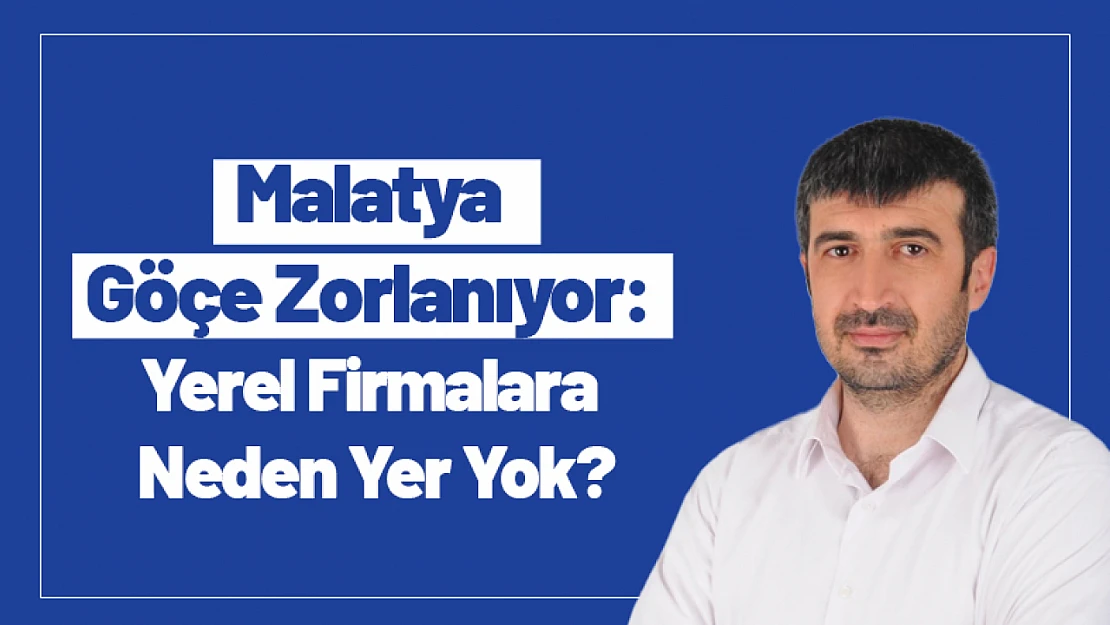 Malatya Göçe Zorlanıyor: Yerel Firmalara Neden Yer Yok?