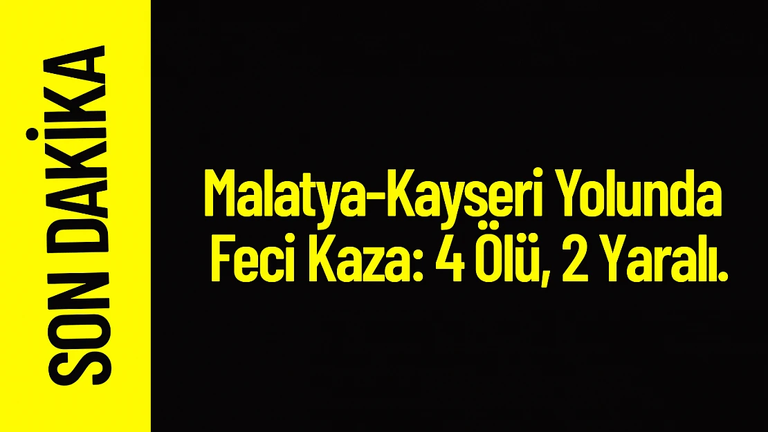 Malatya-Kayseri Yolunda Feci Kaza: 4 Ölü, 2 Yaralı.