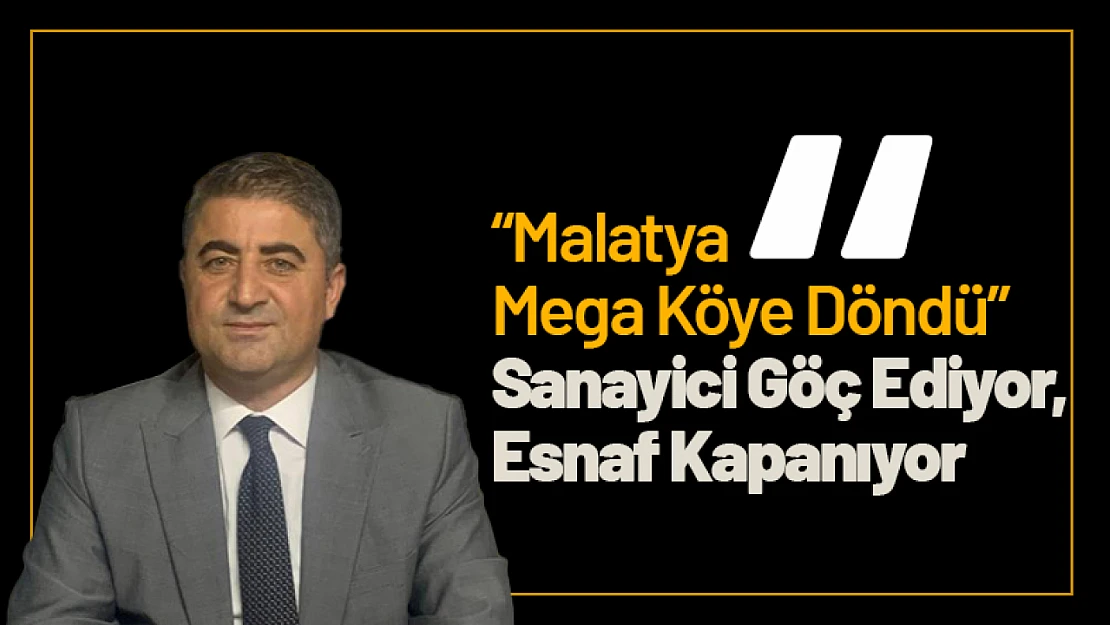 'Malatya Mega Köye Döndü' Sanayici Göç Ediyor, Esnaf Kapanıyor