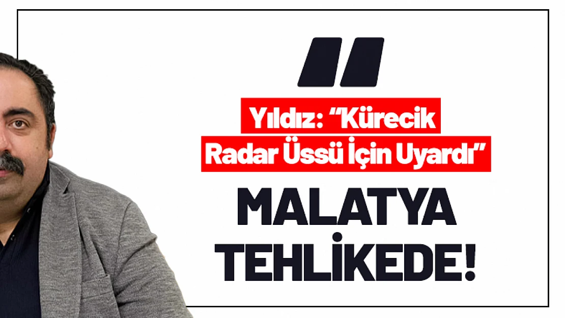 Malatya Tehlikede: Yıldız, Kürecik Radar Üssü İçin Uyardı
