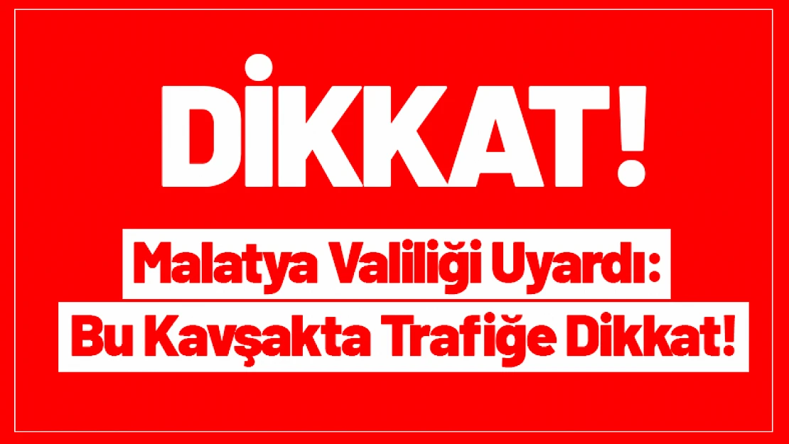 Malatya Valiliği Uyardı: Bu Kavşakta Trafiğe Dikkat!