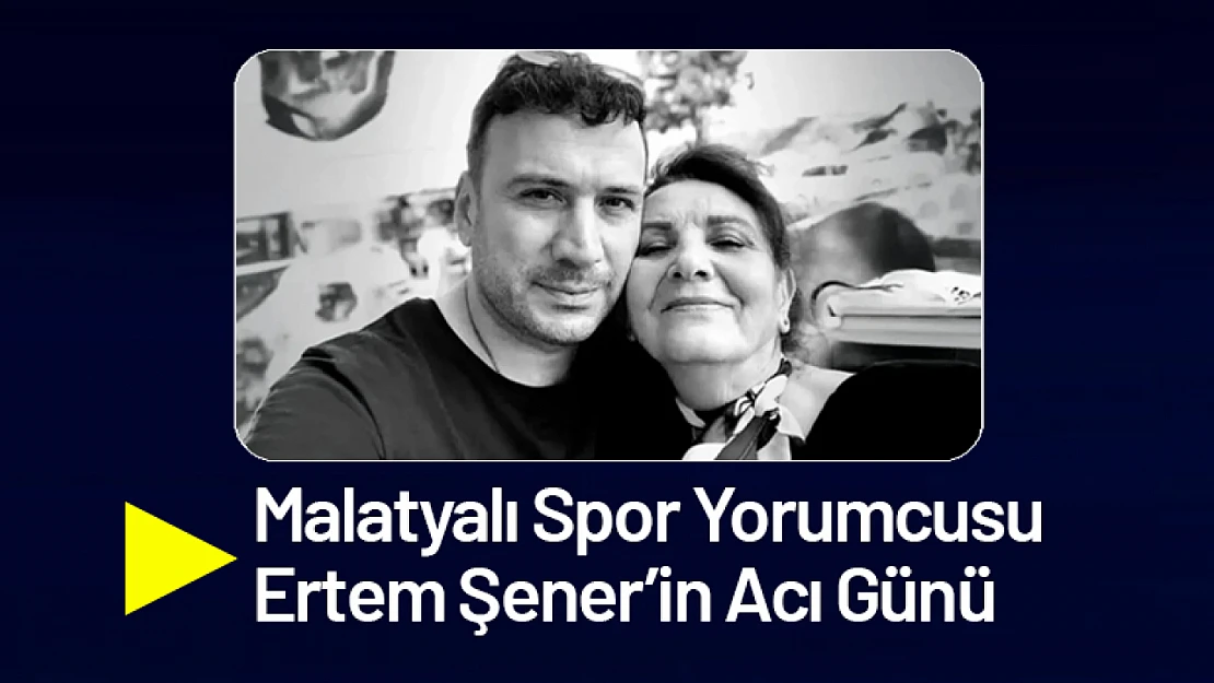 Malatyalı Spor Yorumcusu Ertem Şener'in Acı Günü