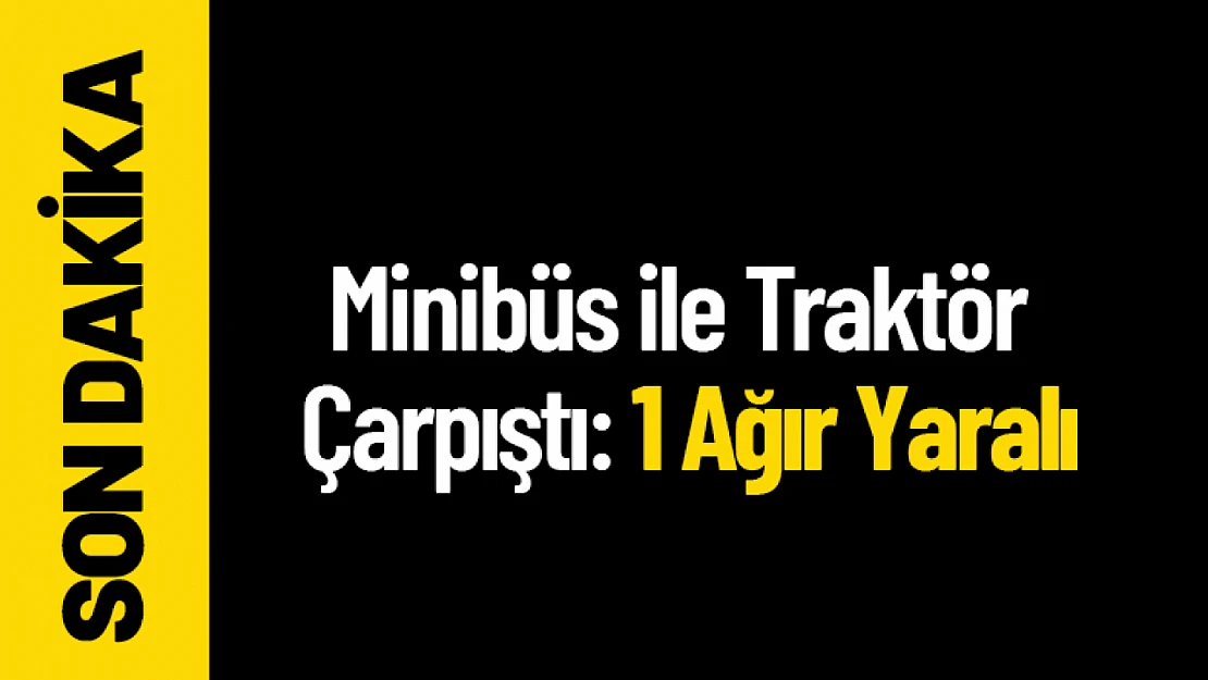 Minibüs ile Traktör Çarpıştı: 1 Ağır Yaralı