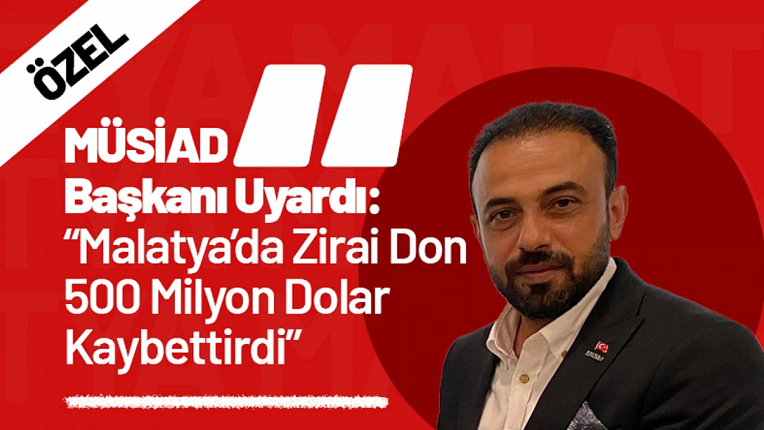 MÜSİAD Başkanı Uyardı: 'Malatya'da Zirai Don 500 Milyon Dolar Kaybettirdi'