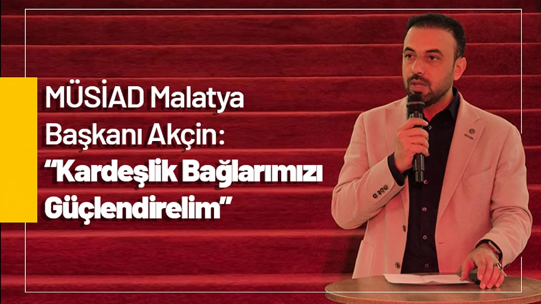 MÜSİAD Malatya Başkanı Akçin: 'Kardeşlik Bağlarımızı Güçlendirelim'