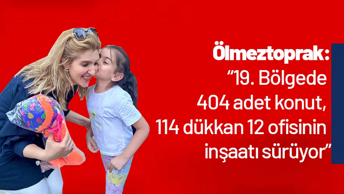 Ölmeztoprak: '19. Bölgede 404 adet konut, 114 dükkan 12 ofisinin inşaatı sürüyor'