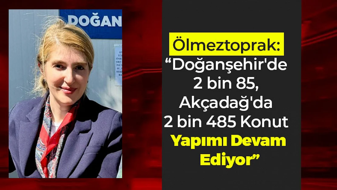 Ölmeztoprak: 'Doğanşehir'de 2 bin 85, Akçadağ'da 2 bin 485 Konut Yapımı Devam Ediyor'