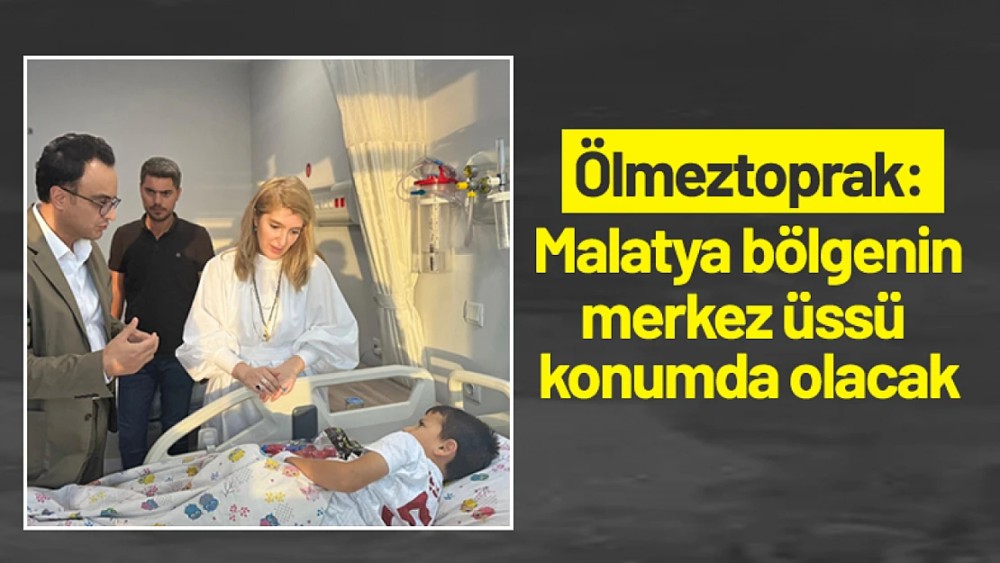 Ölmeztoprak: 'Malatya bölgenin merkez üssü konumda olacak'