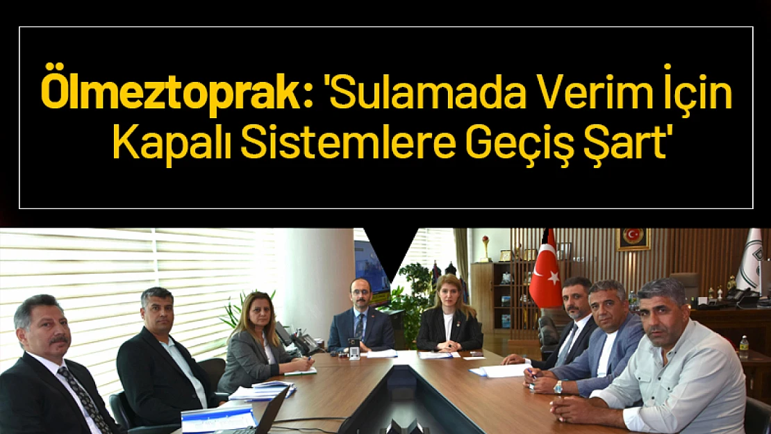 Ölmeztoprak: 'Sulamada Verim İçin Kapalı Sistemlere Geçiş Şart'