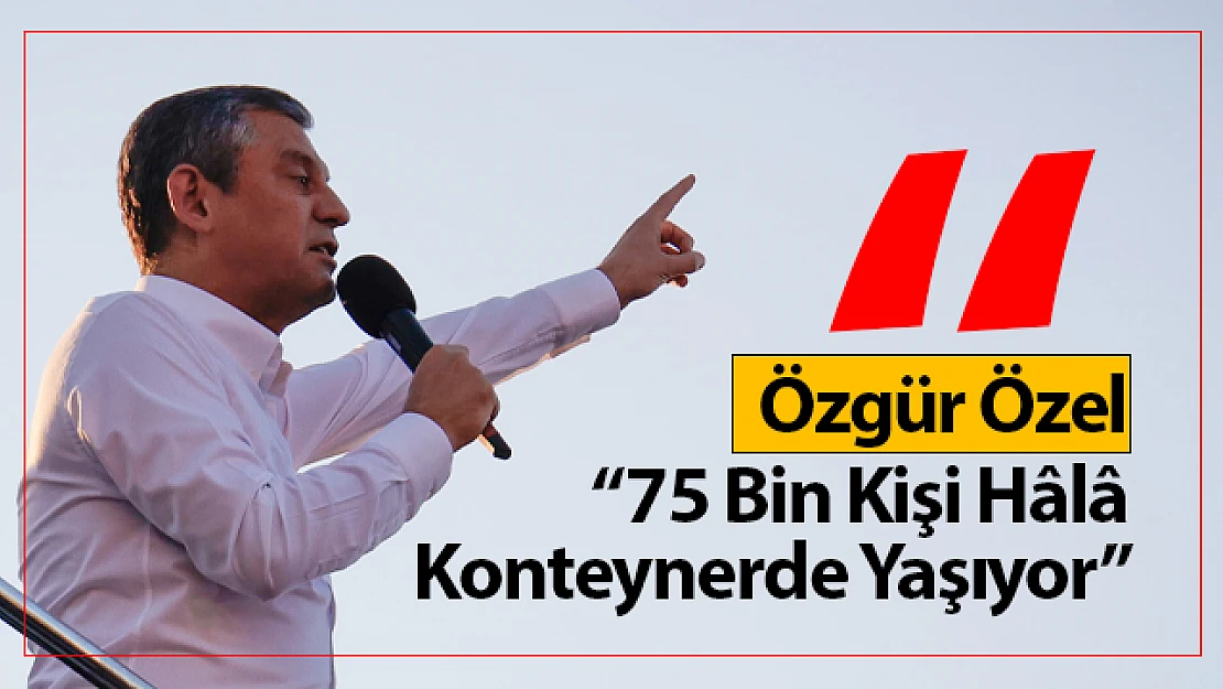 Özgür Özel: '75 Bin Kişi Hâlâ Konteynerde Yaşıyor'