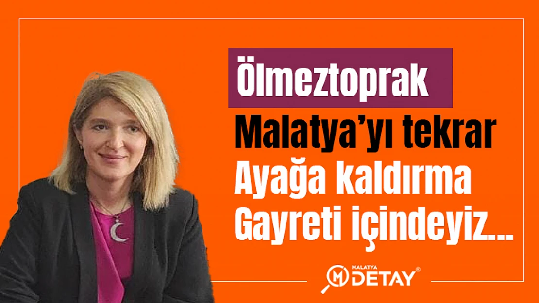 Özlmeztoprak: Malatya'yı tekrar ayağa kaldırma gayreti İçindeyiz...