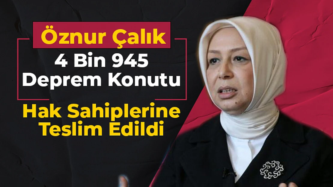 Öznur Çalık: 4 bin 945 deprem konutu hak sahiplerine teslim edildi 