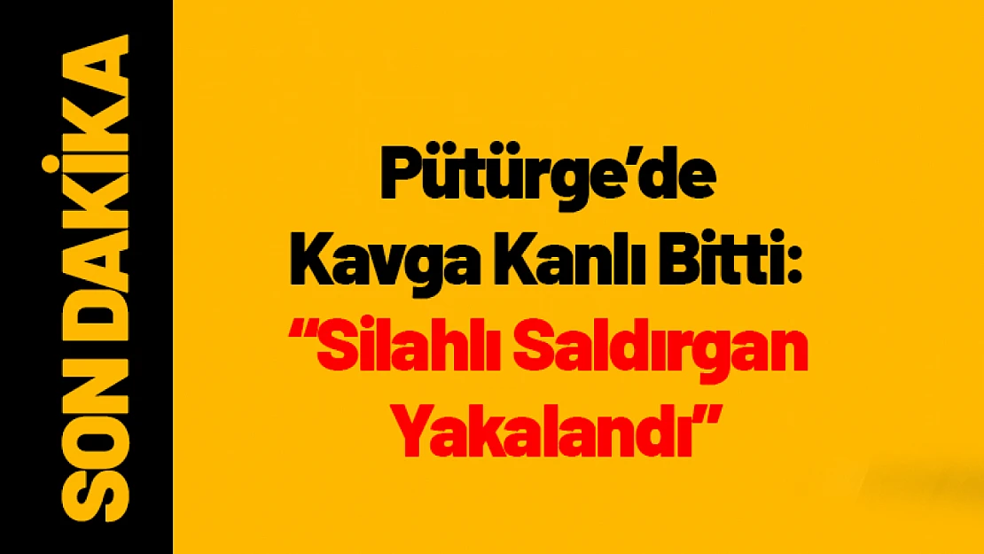 Pütürge'de Kavga Kanlı Bitti: Silahlı Saldırgan Yakalandı