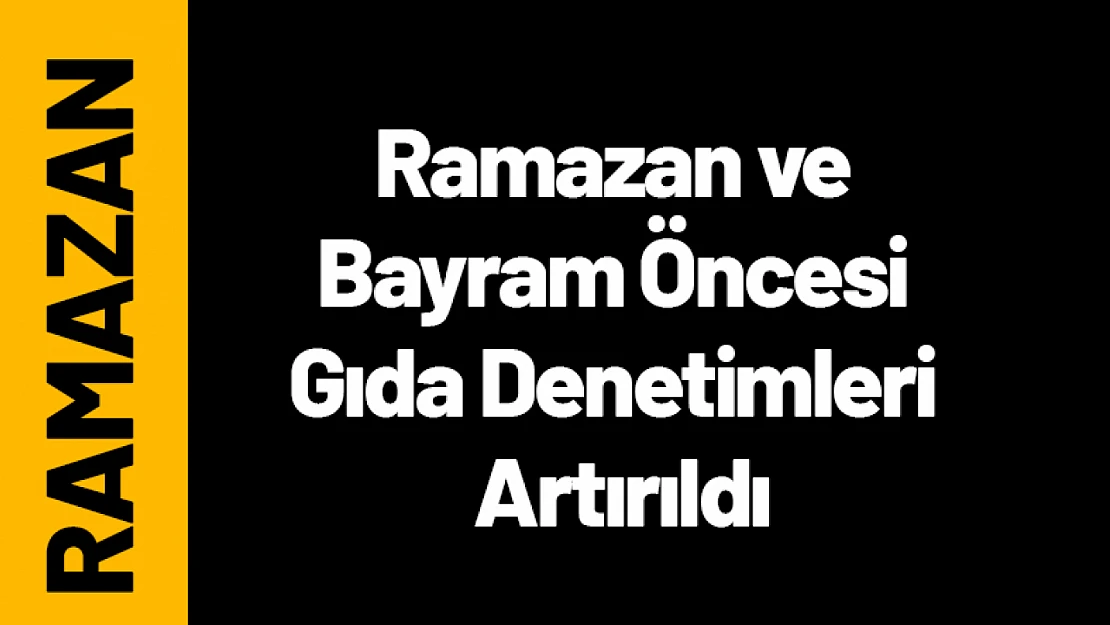 Ramazan ve Bayram Öncesi Gıda Denetimleri Artırıldı