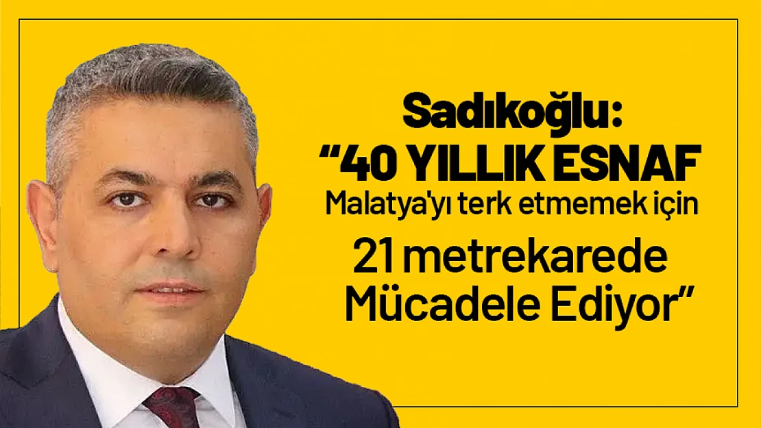 Sadıkoğlu: '40 Yıllık esnaf Malatya'yı terk etmemek için 21 metrekarede mücadele ediyor'