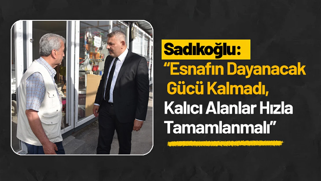 Sadıkoğlu: 'Esnafın Dayanacak Gücü Kalmadı, Kalıcı Alanlar Hızla Tamamlanmalı'