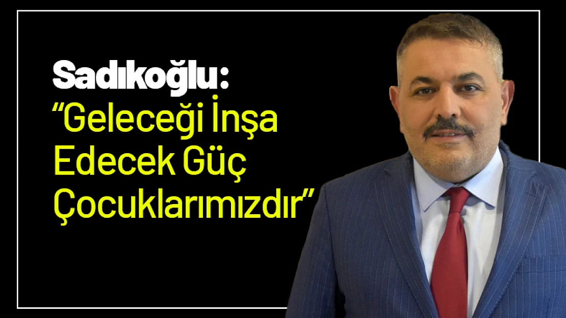 Sadıkoğlu: 'Geleceği İnşa Edecek Güç Çocuklarımızdır'