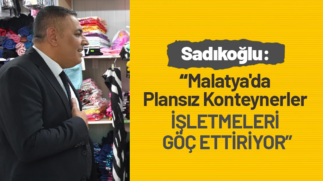 Sadıkoğlu: 'Malatya'da Plansız Konteynerler İşletmeleri Göç Ettiriyor'