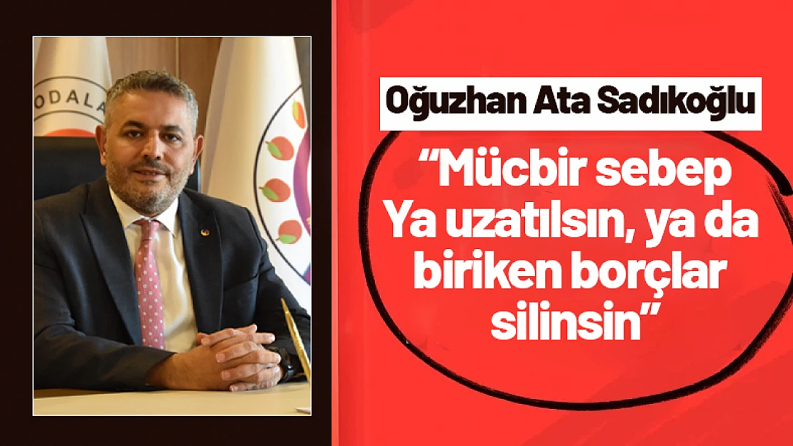 Sadıkoğlu: 'Mücbir sebep ya uzatılsın, ya da biriken borçlar silinsin'