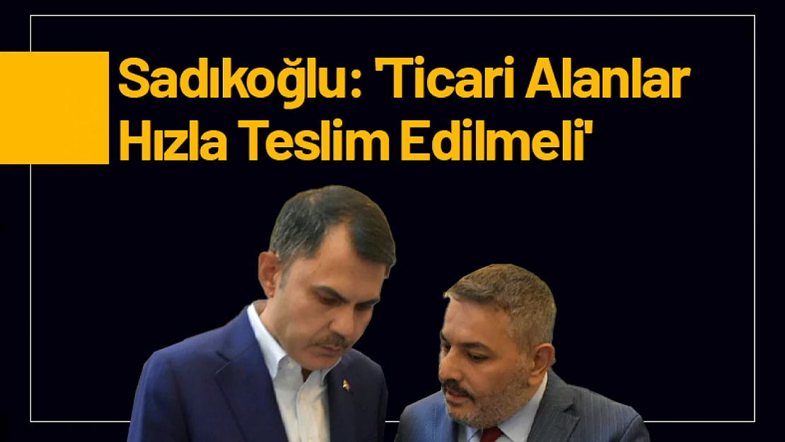 Sadıkoğlu: 'Ticari Alanlar Hızla Teslim Edilmeli'