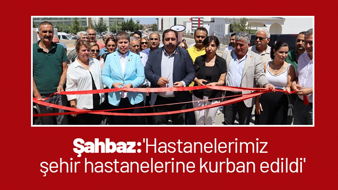 Şahbaz :'Hastanelerimiz şehir hastanelerine kurban edildi'