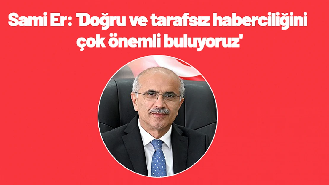 Sami Er: 'Doğru ve tarafsız haberciliğini çok önemli buluyoruz'