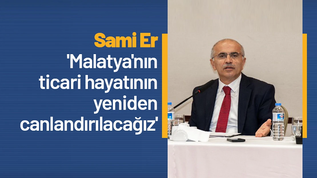 Sami Er: 'Malatya'nın ticari hayatının yeniden canlandırılacağız'