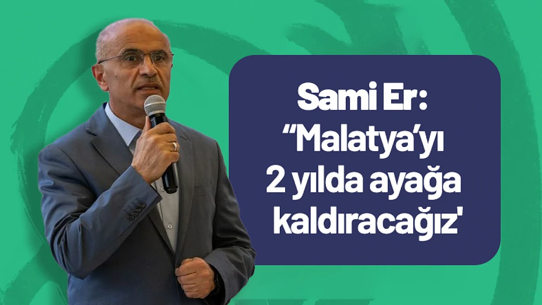 Sami Er: 'Malatya'yı 2 yılda ayağa kaldıracağız'