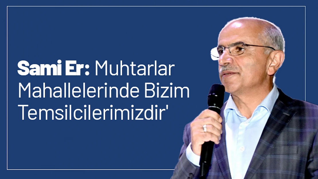 Sami Er: 'Muhtarlar Mahallelerinde Bizim Temsilcilerimizdir'