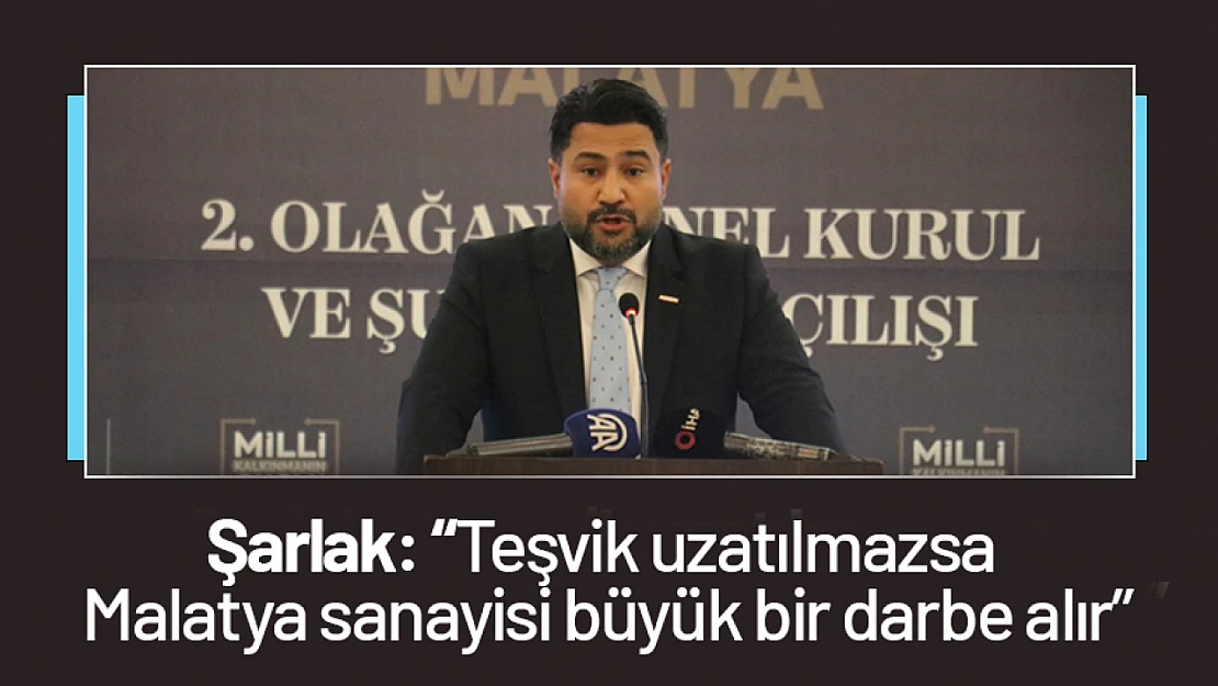 Şarlak: 'Teşvik uzatılmazsa Malatya sanayisi büyük bir darbe alır'