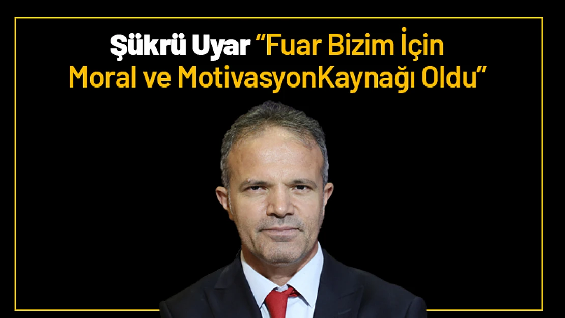 Şükrü Uyar: 'Fuar Bizim İçin Moral ve Motivasyon Kaynağı Oldu'