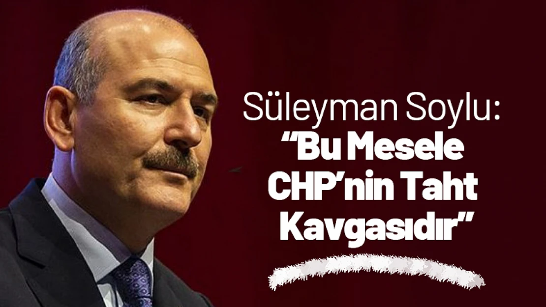 Süleyman Soylu: 'Bu Mesele CHP'nin Taht Kavgasıdır'