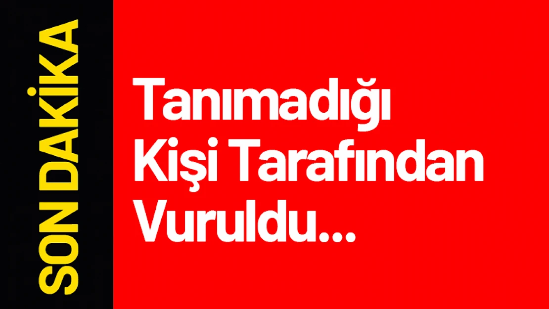 Tanımadığı Kişi Tarafından Vuruldu...