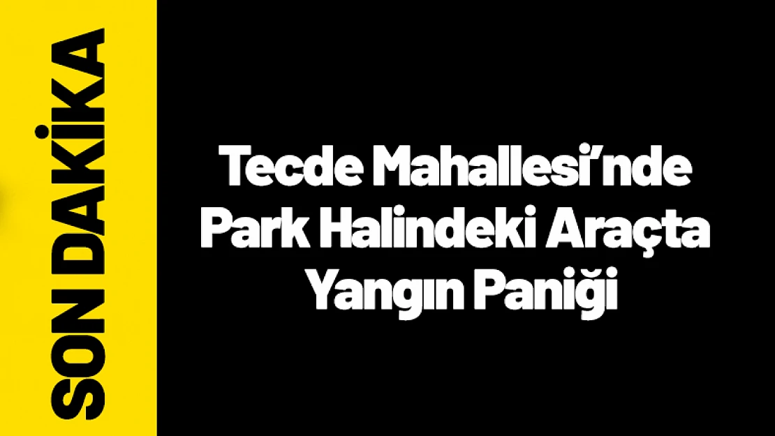 Tecde Mahallesi'nde Park Halindeki Araçta Yangın Paniği