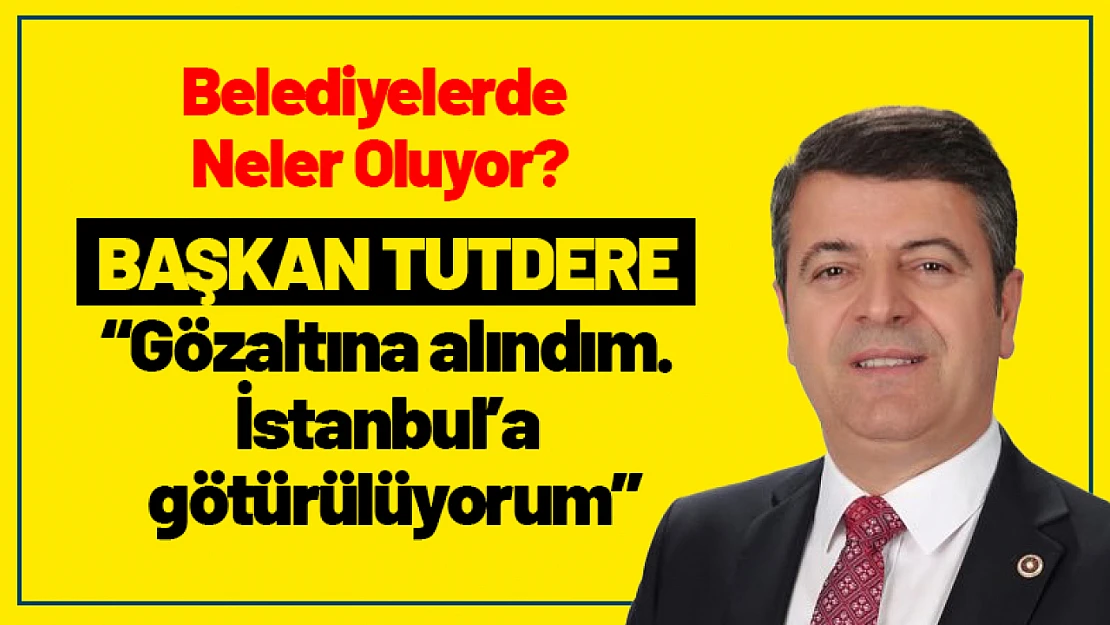 Tutdere: 'Gözaltına alındım. İstanbul'a götürülüyorum'