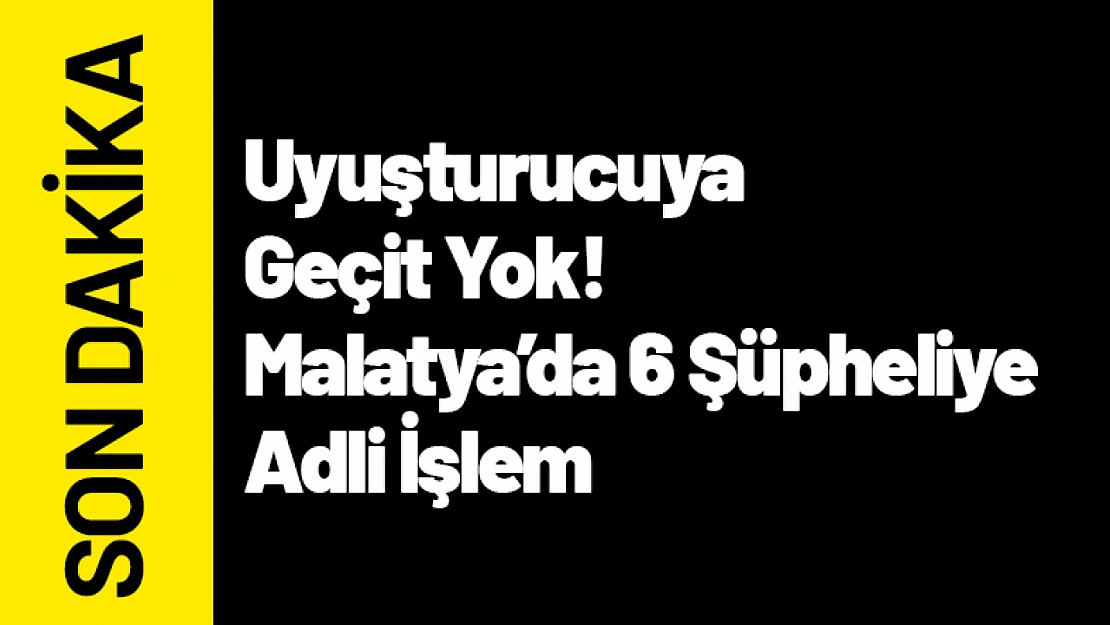Uyuşturucuya Geçit Yok! Malatya'da 6 Şüpheliye Adli İşlem