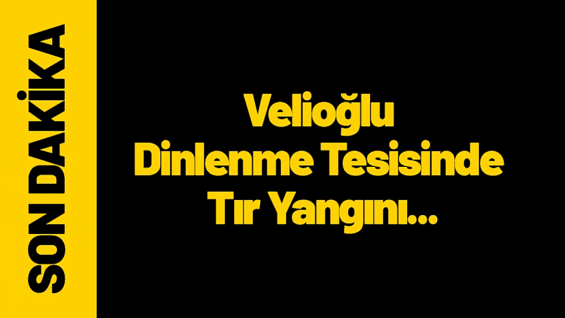 Velioğlu Dinlenme Tesisinde Tır Yangını...