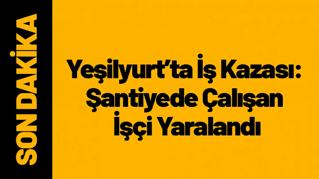 Yeşilyurt'ta İş Kazası: Şantiyede Çalışan İşçi Yaralandı