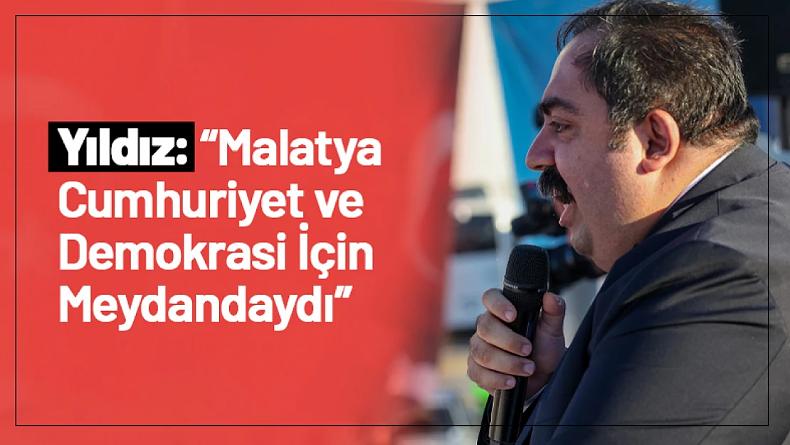 Yıldız: 'Malatya Cumhuriyet ve Demokrasi İçin Meydandaydı'