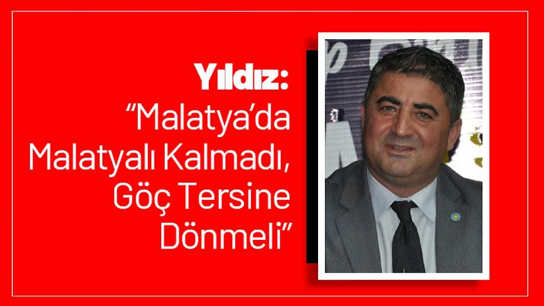 Yıldız: 'Malatya'da Malatyalı Kalmadı, Göç Tersine Dönmeli'