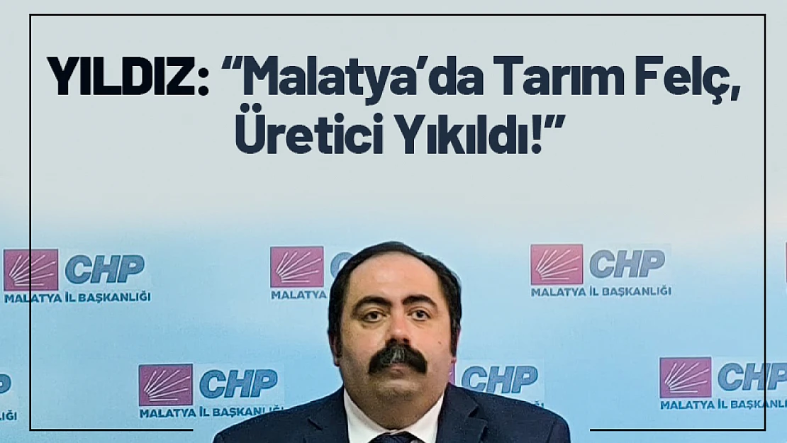 Yıldız: 'Malatya'da Tarım Felç, Üretici Yıkıldı!'