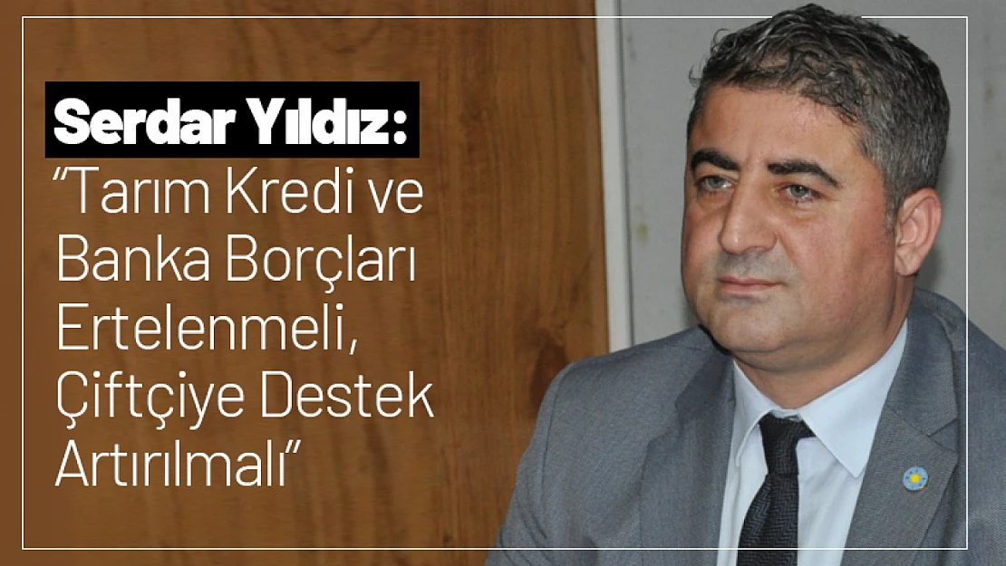 Yıldız: 'Tarım Kredi ve Banka Borçları Ertelenmeli, Çiftçiye Destek Artırılmalı'