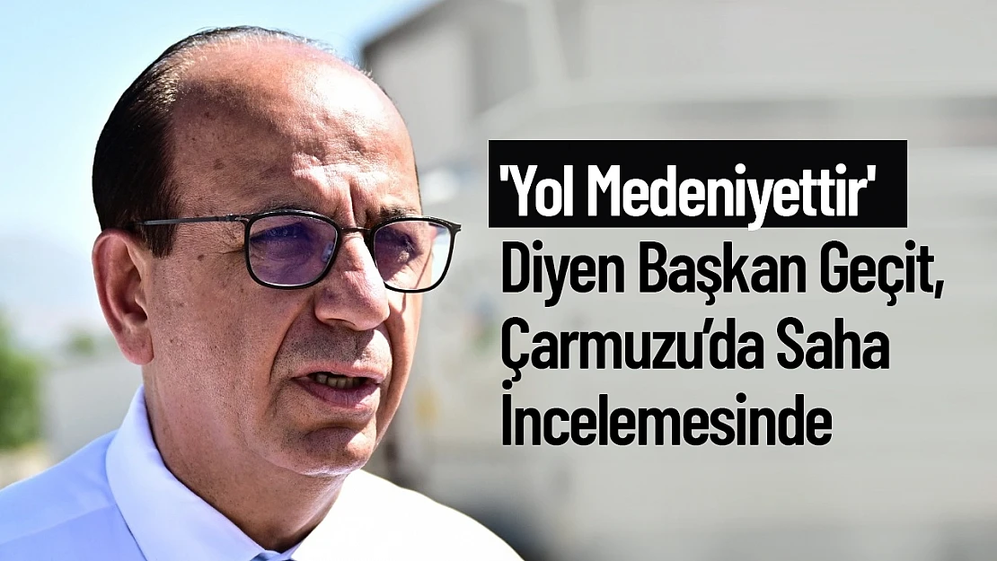 'Yol Medeniyettir' Diyen Başkan Geçit, Çarmuzu'da Saha İncelemesinde